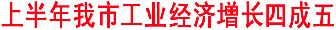 上半年我市工業(yè)經(jīng)濟(jì)增長(zhǎng)四成五