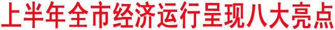 上半年全市經(jīng)濟(jì)運(yùn)行呈現(xiàn)八大亮點(diǎn)