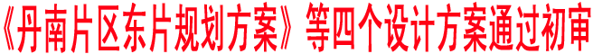 《丹南片區(qū)東片規(guī)劃方案》等四個(gè)設(shè)計(jì)方案通過(guò)初審