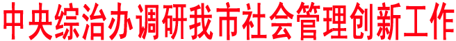 中央綜治辦調(diào)研我市社會(huì)管理創(chuàng)新工作