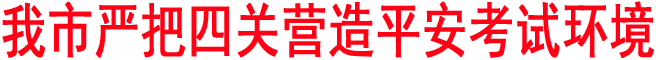 我市嚴(yán)把四關(guān)營造平安考試環(huán)境