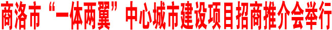 商洛市“一體兩翼”中心城市建設項目招商推介會在西安舉行