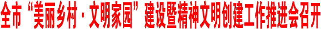 全市“美麗鄉(xiāng)村·文明家園”建設(shè)暨精神文明創(chuàng)建工作推進(jìn)會召開