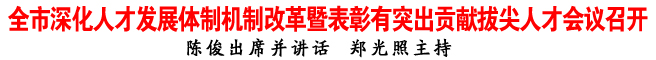全市深化人才發展體制機制改革暨表彰有突出貢獻拔尖人才會議召開