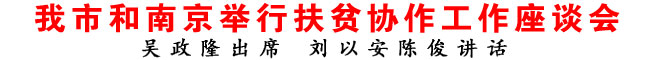 我市和南京舉行扶貧協(xié)作工作座談會(huì)