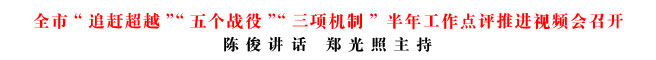 全市“追趕超越”“五個戰(zhàn)役”“三項機制” 半年工作點評推進視頻會召開
